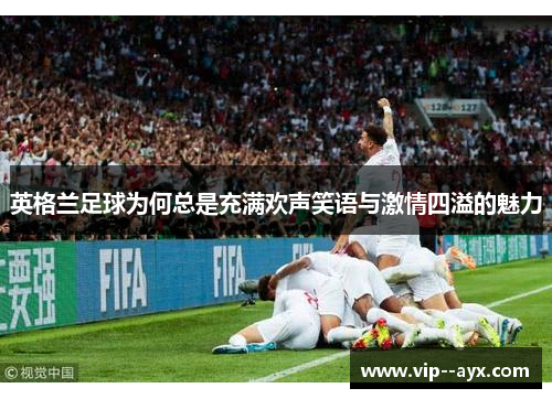 英格兰足球为何总是充满欢声笑语与激情四溢的魅力