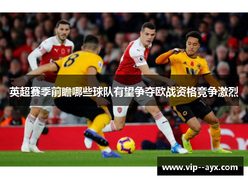 英超赛季前瞻哪些球队有望争夺欧战资格竞争激烈
