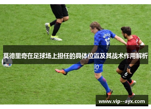 莫德里奇在足球场上担任的具体位置及其战术作用解析