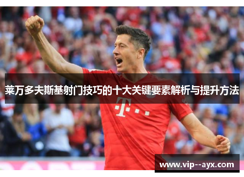 莱万多夫斯基射门技巧的十大关键要素解析与提升方法