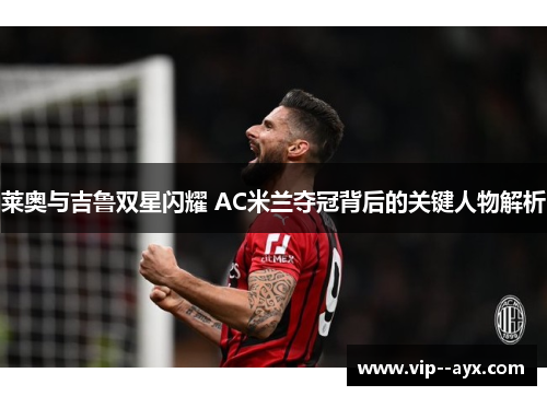莱奥与吉鲁双星闪耀 AC米兰夺冠背后的关键人物解析