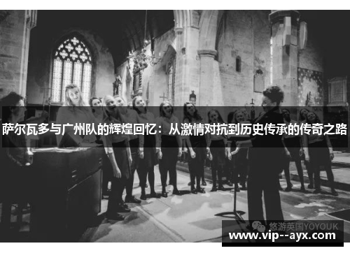 萨尔瓦多与广州队的辉煌回忆：从激情对抗到历史传承的传奇之路