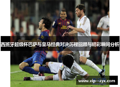 西班牙超级杯巴萨与皇马经典对决历程回顾与精彩瞬间分析
