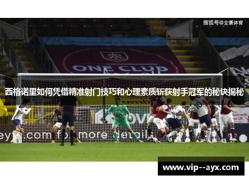 西格诺里如何凭借精准射门技巧和心理素质斩获射手冠军的秘诀揭秘