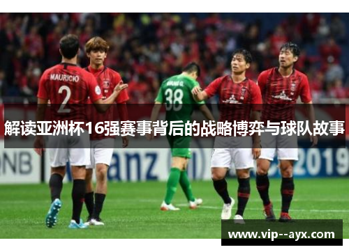 解读亚洲杯16强赛事背后的战略博弈与球队故事