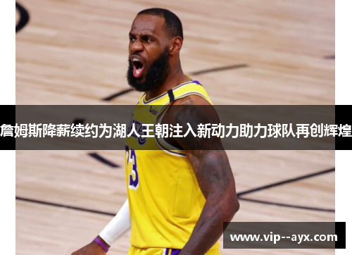 詹姆斯降薪续约为湖人王朝注入新动力助力球队再创辉煌