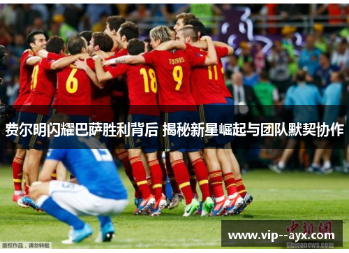 费尔明闪耀巴萨胜利背后 揭秘新星崛起与团队默契协作