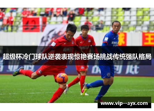 超级杯冷门球队逆袭表现惊艳赛场挑战传统强队格局