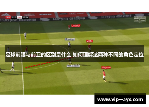 足球前腰与前卫的区别是什么 如何理解这两种不同的角色定位
