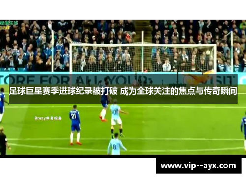 足球巨星赛季进球纪录被打破 成为全球关注的焦点与传奇瞬间