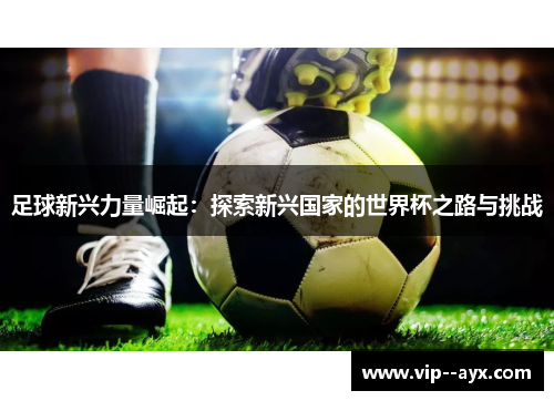足球新兴力量崛起：探索新兴国家的世界杯之路与挑战