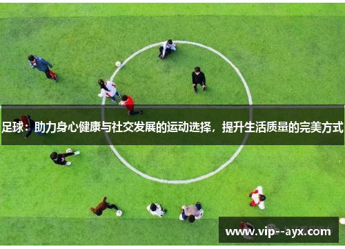 足球：助力身心健康与社交发展的运动选择，提升生活质量的完美方式