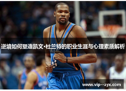 逆境如何塑造凯文·杜兰特的职业生涯与心理素质解析 逆境如何塑造凯文·杜兰特的职业生涯与心理素质解析