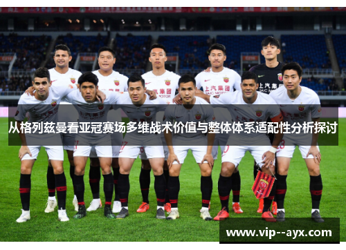 从格列兹曼看亚冠赛场多维战术价值与整体体系适配性分析探讨