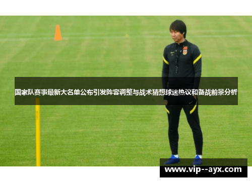 国家队赛事最新大名单公布引发阵容调整与战术猜想球迷热议和备战前景分析