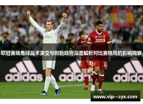 欧冠赛场角球战术演变与创新趋势深度解析对比赛格局的影响观察