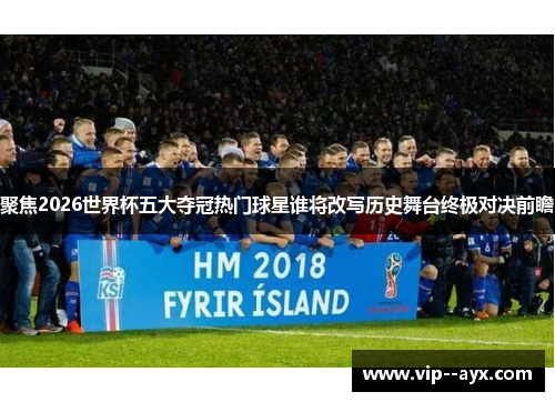 聚焦2026世界杯五大夺冠热门球星谁将改写历史舞台终极对决前瞻