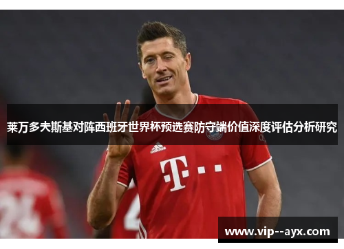 莱万多夫斯基对阵西班牙世界杯预选赛防守端价值深度评估分析研究