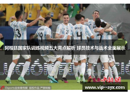 阿根廷国家队训练视频五大亮点解析 球员技术与战术全面展示 阿根廷国家队训练视频五大亮点解析 球员技术与战术全面展示