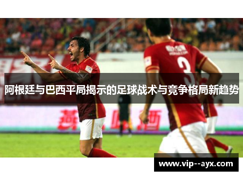 阿根廷与巴西平局揭示的足球战术与竞争格局新趋势 阿根廷与巴西平局揭示的足球战术与竞争格局新趋势