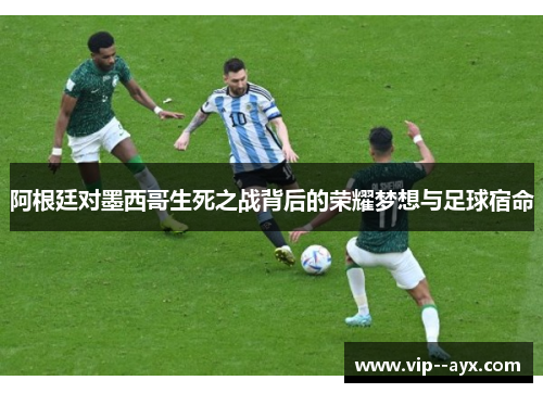 阿根廷对墨西哥生死之战背后的荣耀梦想与足球宿命 阿根廷对墨西哥生死之战背后的荣耀梦想与足球宿命