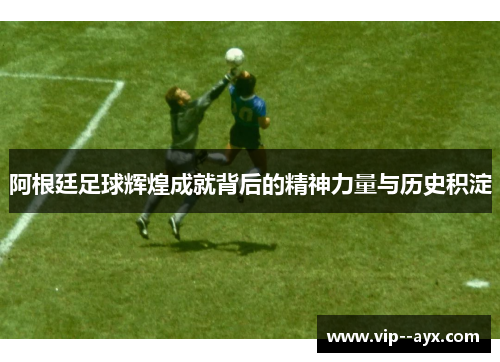 阿根廷足球辉煌成就背后的精神力量与历史积淀