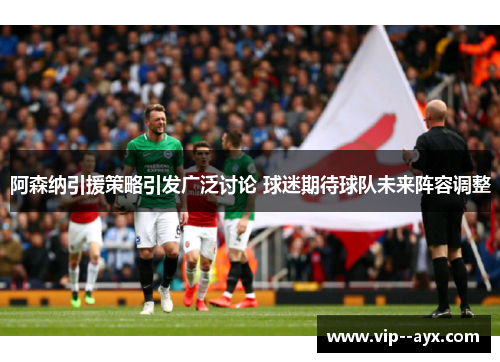 阿森纳引援策略引发广泛讨论 球迷期待球队未来阵容调整 阿森纳引援策略引发广泛讨论 球迷期待球队未来阵容调整