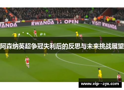 阿森纳英超争冠失利后的反思与未来挑战展望 阿森纳英超争冠失利后的反思与未来挑战展望