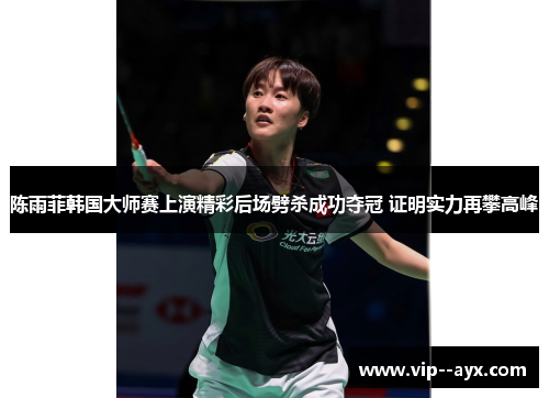 陈雨菲韩国大师赛上演精彩后场劈杀成功夺冠 证明实力再攀高峰 陈雨菲韩国大师赛上演精彩后场劈杀成功夺冠 证明实力再攀高峰