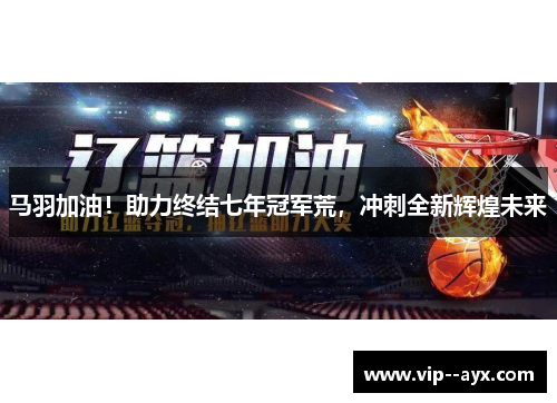 马羽加油!助力终结七年冠军荒,冲刺全新辉煌未来 马羽加油!助力终结七年冠军荒,冲刺全新辉煌未来