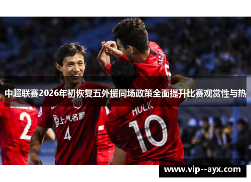 中超联赛2026年初恢复五外援同场政策全面提升比赛观赏性与热