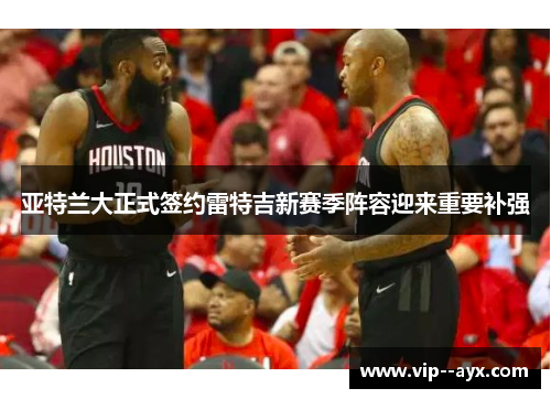 亚特兰大正式签约雷特吉新赛季阵容迎来重要补强