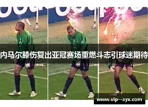 内马尔膝伤复出亚冠赛场重燃斗志引球迷期待