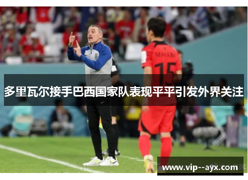 多里瓦尔接手巴西国家队表现平平引发外界关注