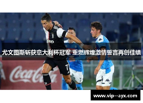 尤文图斯斩获意大利杯冠军 重燃辉煌激情誓言再创佳绩