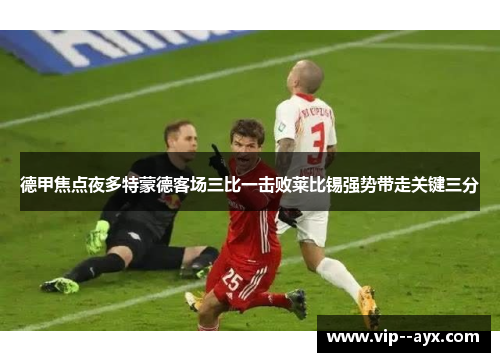 德甲焦点夜多特蒙德客场三比一击败莱比锡强势带走关键三分