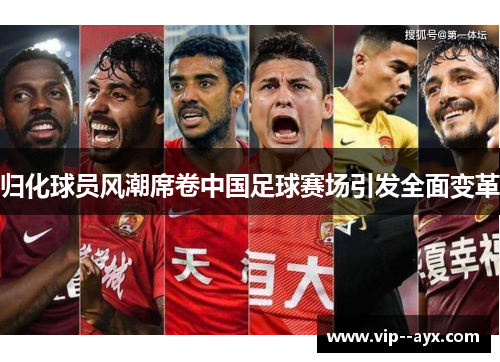 归化球员风潮席卷中国足球赛场引发全面变革 归化球员风潮席卷中国足球赛场引发全面变革