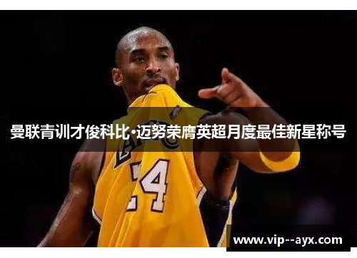 曼联青训才俊科比·迈努荣膺英超月度最佳新星称号