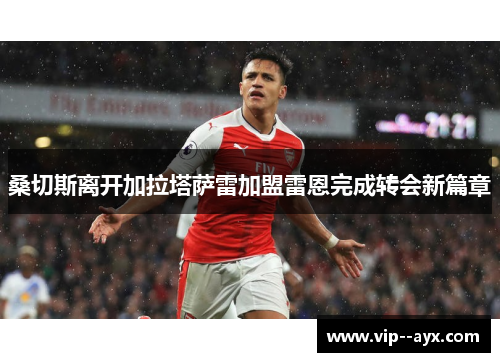 桑切斯离开加拉塔萨雷加盟雷恩完成转会新篇章 桑切斯离开加拉塔萨雷加盟雷恩完成转会新篇章