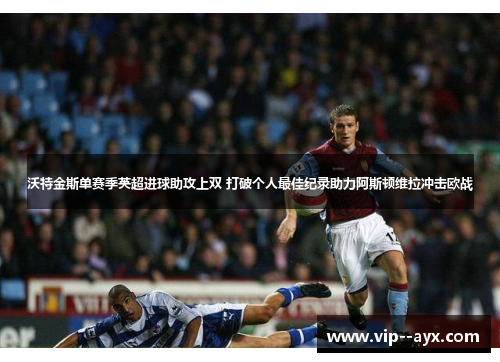 沃特金斯单赛季英超进球助攻上双 打破个人最佳纪录助力阿斯顿维拉冲击欧战