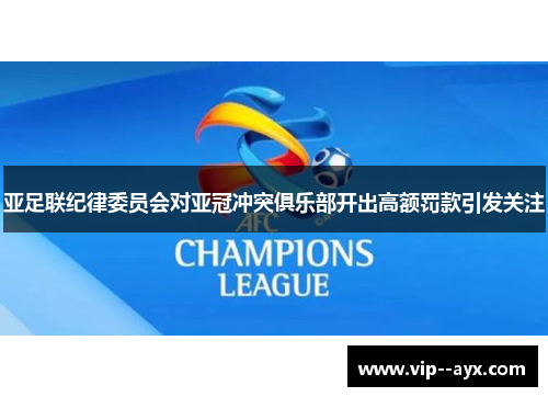 亚足联纪律委员会对亚冠冲突俱乐部开出高额罚款引发关注 亚足联纪律委员会对亚冠冲突俱乐部开出高额罚款引发关注