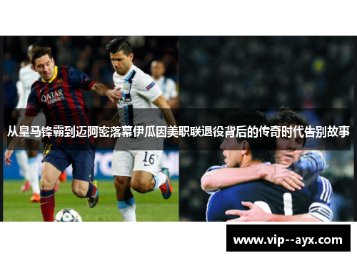 从皇马锋霸到迈阿密落幕伊瓜因美职联退役背后的传奇时代告别故事