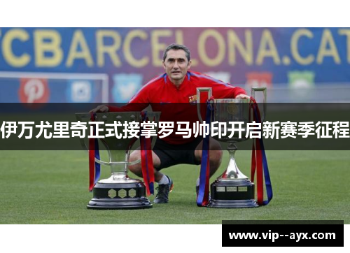 伊万尤里奇正式接掌罗马帅印开启新赛季征程