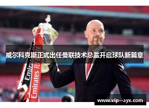 威尔科克斯正式出任曼联技术总监开启球队新篇章