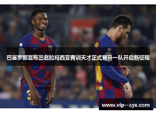 巴塞罗那宣布三名拉玛西亚青训天才正式晋升一队开启新征程