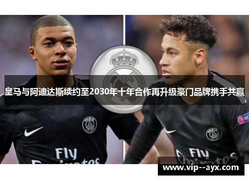 皇马与阿迪达斯续约至2030年十年合作再升级豪门品牌携手共赢