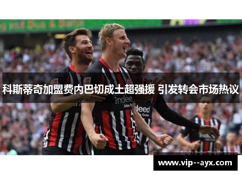 科斯蒂奇加盟费内巴切成土超强援 引发转会市场热议