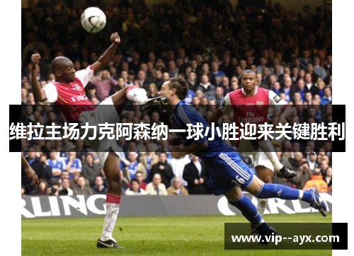 维拉主场力克阿森纳一球小胜迎来关键胜利