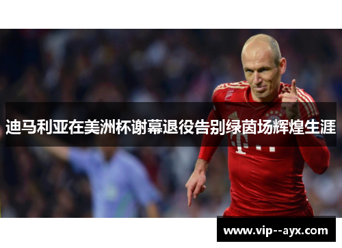 迪马利亚在美洲杯谢幕退役告别绿茵场辉煌生涯