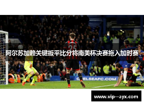 阿尔苏加赖关键扳平比分将南美杯决赛拖入加时赛